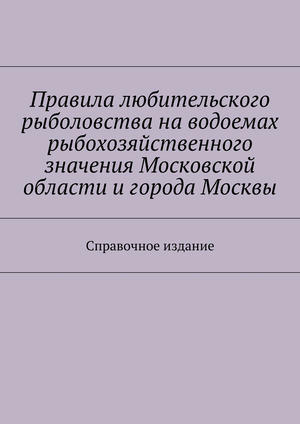 Правила любительского рыболовства наxa0водоемах рыбохозяйственного значения Московской области иxa0города Москвы. Справочное издание