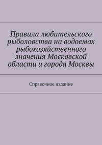 Правила любительского рыболовства наxa0водоемах рыбохозяйственного значения Московской области иxa0города Москвы. Справочное издание