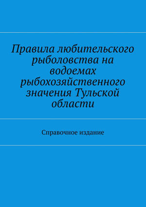 Правила любительского рыболовства на водоемах рыбохозяйственного значения Тульской области. Справочное издание