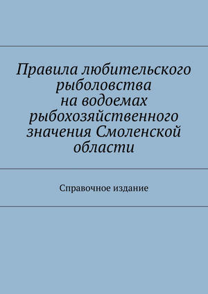 Правила любительского рыболовства наxa0водоемах рыбохозяйственного значения Смоленской области. Справочное издание